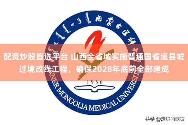 配资炒股首选平台 山西全省域实施普通国省道县城过境改线工程,确保2028年底前全部建成