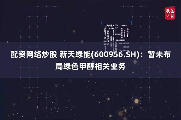 配资网络炒股 新天绿能(600956.SH)：暂未布局绿色甲醇相关业务