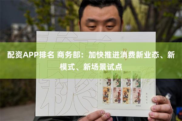 配资APP排名 商务部:加快推进消费新业态、新模式、新场景试点