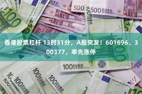 香港股票杠杆 13时31分，A股突发！601696、300377，率先涨停