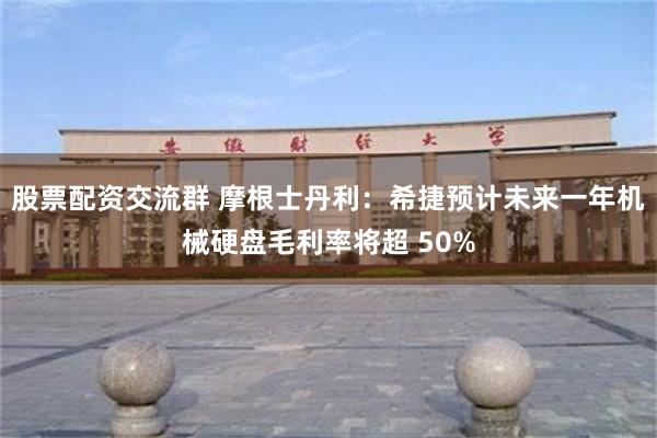 股票配资交流群 摩根士丹利：希捷预计未来一年机械硬盘毛利率将超 50%