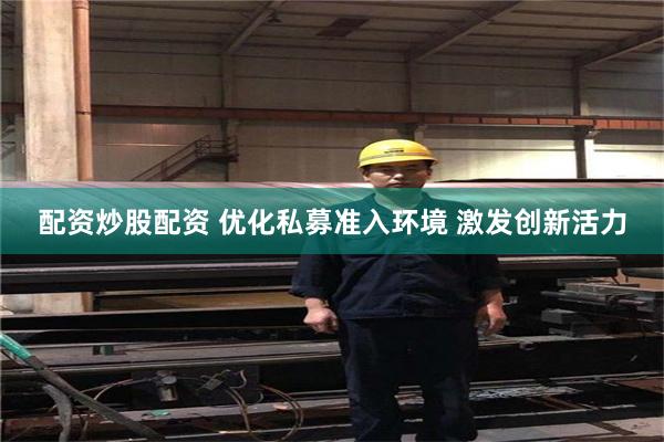 配资炒股配资 优化私募准入环境 激发创新活力