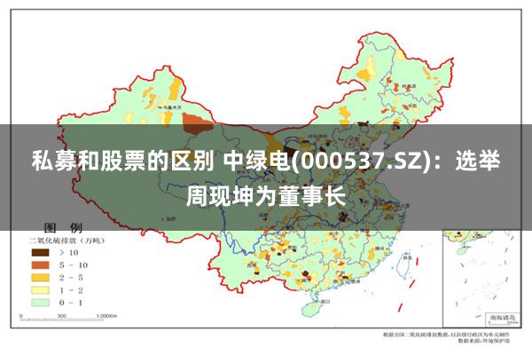 私募和股票的区别 中绿电(000537.SZ)：选举周现坤为董事长