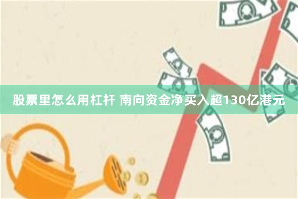 股票里怎么用杠杆 南向资金净买入超130亿港元