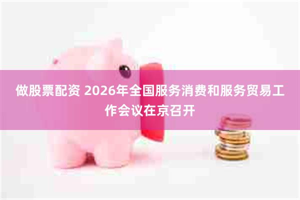 做股票配资 2026年全国服务消费和服务贸易工作会议在京召开