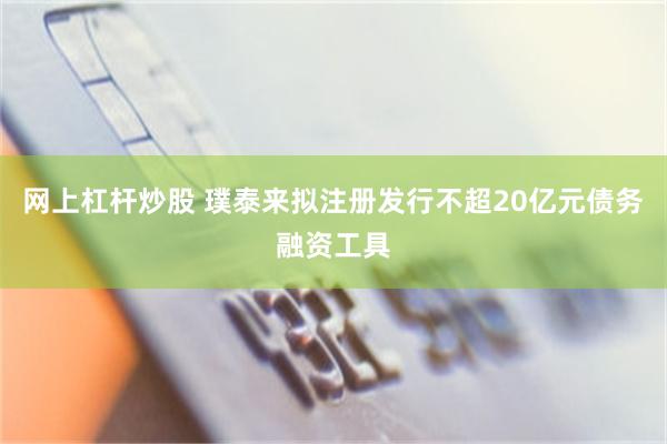 网上杠杆炒股 璞泰来拟注册发行不超20亿元债务融资工具