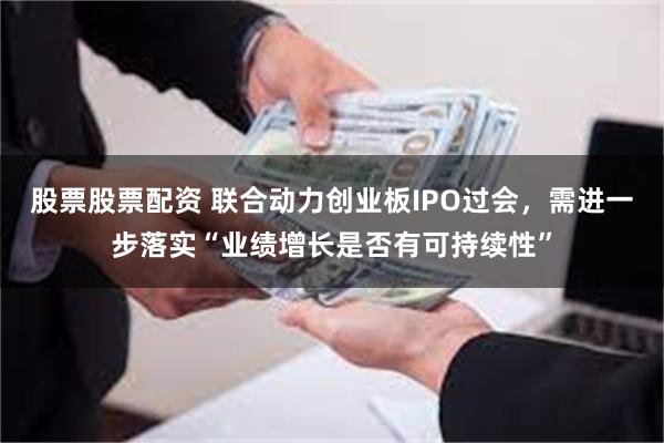 股票股票配资 联合动力创业板IPO过会，需进一步落实“业绩增长是否有可持续性”