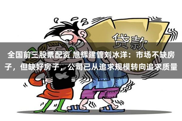 全国前三股票配资 旭辉建管刘冰洋：市场不缺房子，但缺好房子，公司已从追求规模转向追求质量