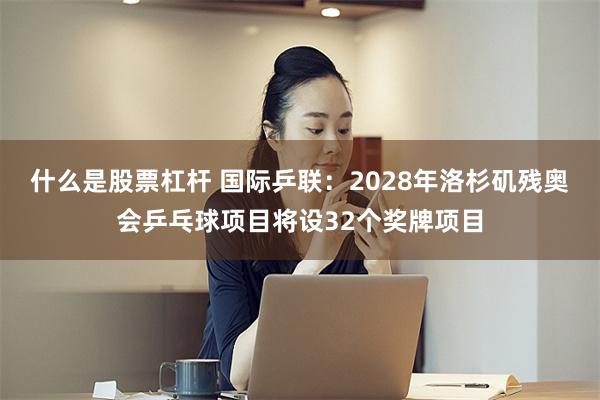 什么是股票杠杆 国际乒联：2028年洛杉矶残奥会乒乓球项目将设32个奖牌项目