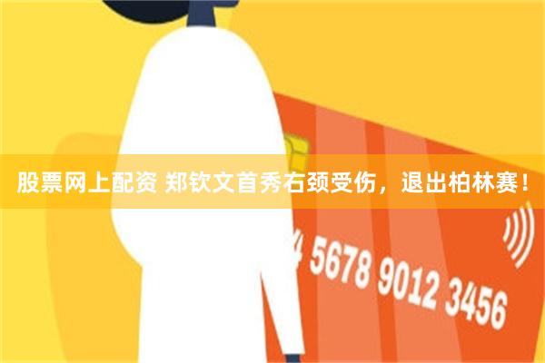 股票网上配资 郑钦文首秀右颈受伤，退出柏林赛！