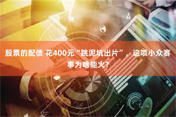 股票的配债 花400元“跳泥坑出片”，这项小众赛事为啥能火？