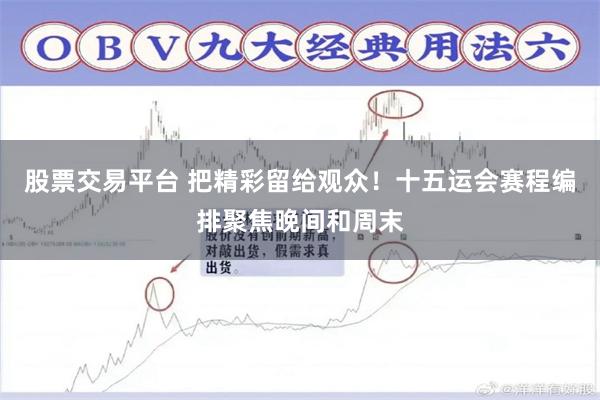 股票交易平台 把精彩留给观众！十五运会赛程编排聚焦晚间和周末