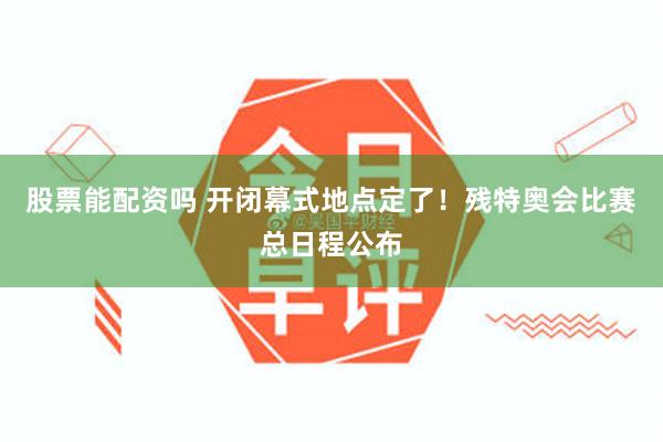 股票能配资吗 开闭幕式地点定了!残特奥会比赛总日程公布