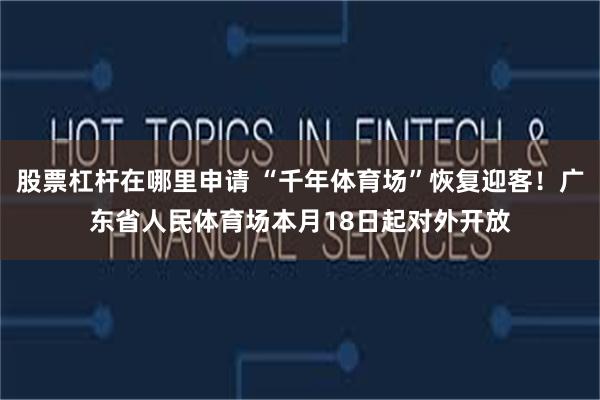 股票杠杆在哪里申请 “千年体育场”恢复迎客！广东省人民体育场本月18日起对外开放