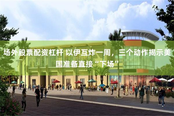 场外股票配资杠杆 以伊互炸一周，三个动作揭示美国准备直接“下场”