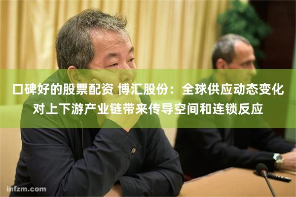 口碑好的股票配资 博汇股份:全球供应动态变化对上下游产业链带来传导空间和连锁反应