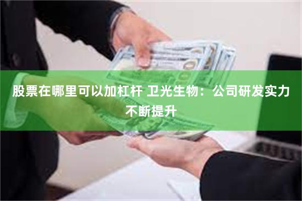 股票在哪里可以加杠杆 卫光生物：公司研发实力不断提升