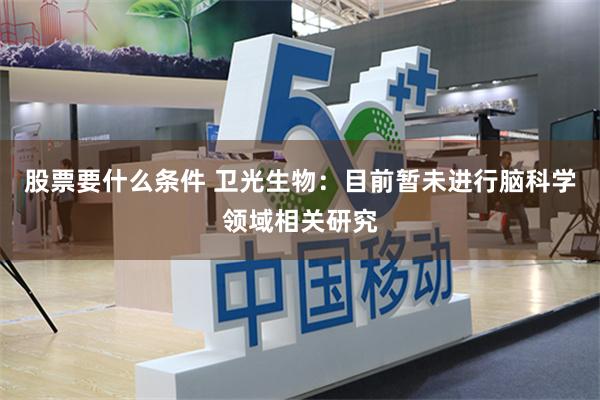 股票要什么条件 卫光生物：目前暂未进行脑科学领域相关研究