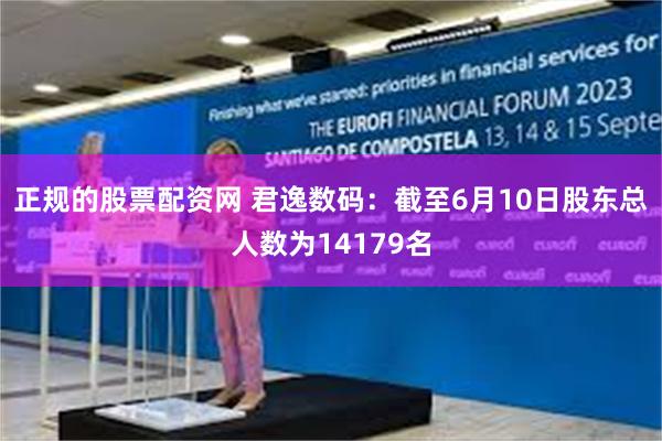 正规的股票配资网 君逸数码：截至6月10日股东总人数为14179名