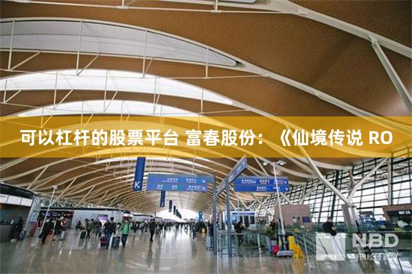 可以杠杆的股票平台 富春股份：《仙境传说 RO