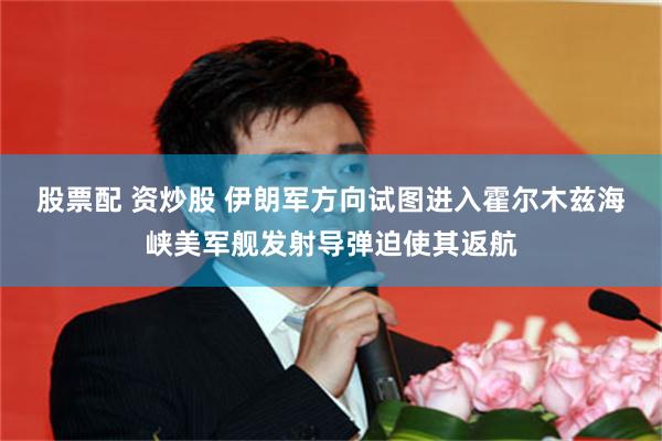 股票配 资炒股 伊朗军方向试图进入霍尔木兹海峡美军舰发射导弹迫使其返航