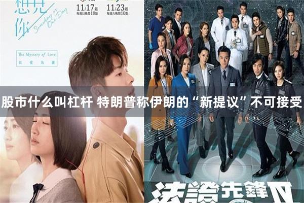 股市什么叫杠杆 特朗普称伊朗的“新提议”不可接受
