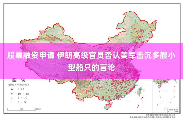 股票融资申请 伊朗高级官员否认美军击沉多艘小型船只的言论