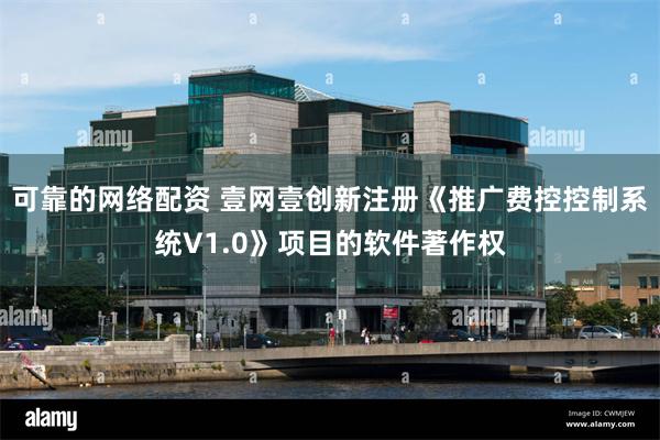 可靠的网络配资 壹网壹创新注册《推广费控控制系统V1.0》项目的软件著作权