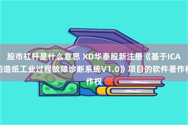 股市杠杆是什么意思 XD华泰股新注册《基于ICA的造纸工业过程故障诊断系统V1.0》项目的软件著作权