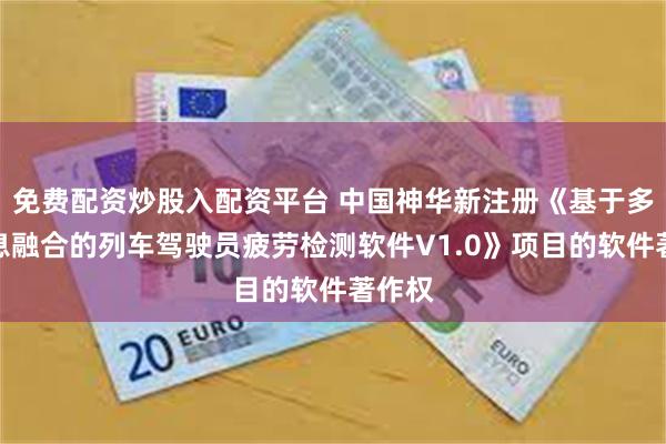 免费配资炒股入配资平台 中国神华新注册《基于多源信息融合的列车驾驶员疲劳检测软件V1.0》项目的软件著作权