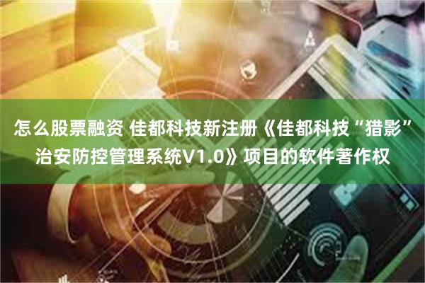 怎么股票融资 佳都科技新注册《佳都科技“猎影”治安防控管理系统V1.0》项目的软件著作权