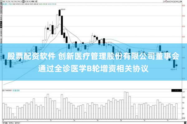股票配资软件 创新医疗管理股份有限公司董事会通过全诊医学B轮增资相关协议