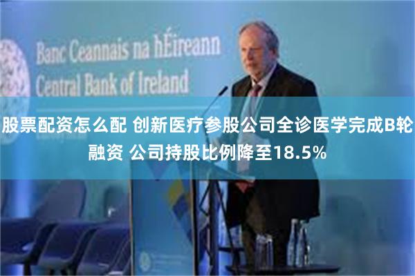 股票配资怎么配 创新医疗参股公司全诊医学完成B轮融资 公司持股比例降至18.5%