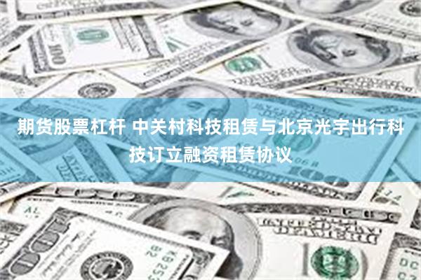 期货股票杠杆 中关村科技租赁与北京光宇出行科技订立融资租赁协议