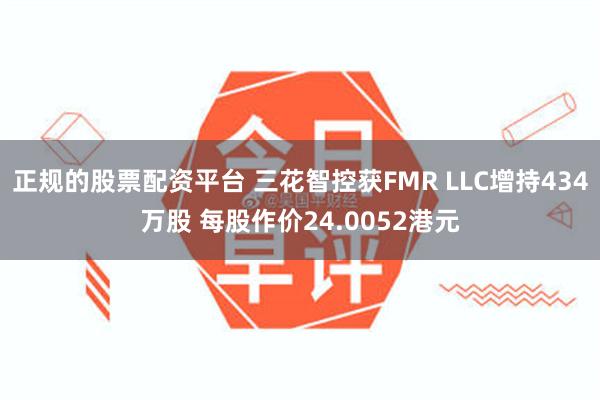 正规的股票配资平台 三花智控获FMR LLC增持434万股 每股作价24.0052港元