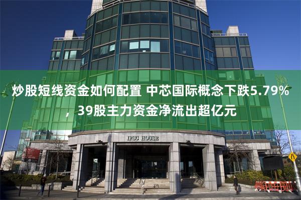 炒股短线资金如何配置 中芯国际概念下跌5.79%，39股主力资金净流出超亿元