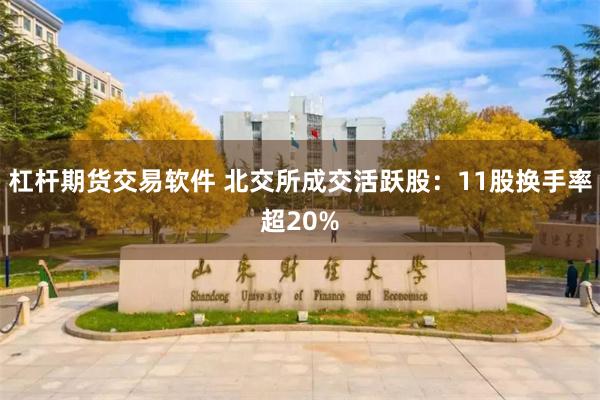杠杆期货交易软件 北交所成交活跃股：11股换手率超20%