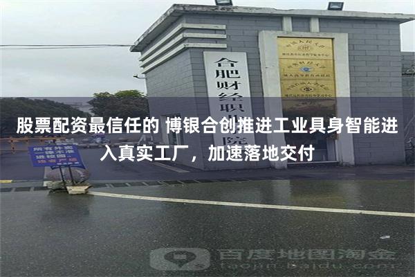 股票配资最信任的 博银合创推进工业具身智能进入真实工厂，加速落地交付