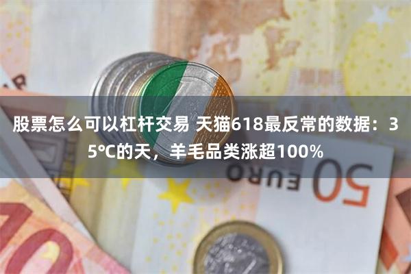 股票怎么可以杠杆交易 天猫618最反常的数据：35℃的天，羊毛品类涨超100%