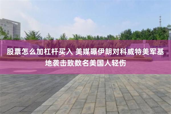 股票怎么加杠杆买入 美媒曝伊朗对科威特美军基地袭击致数名美国人轻伤