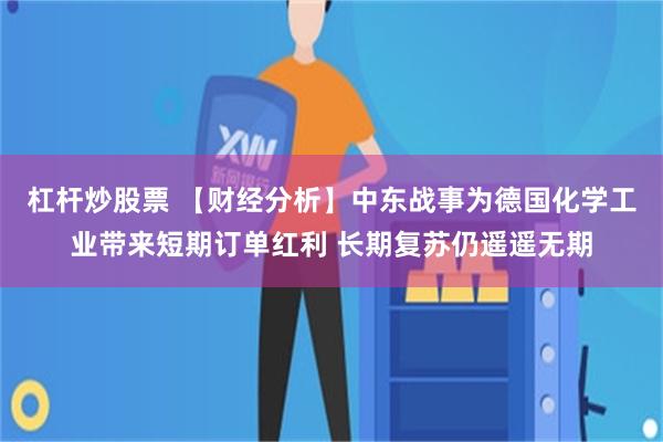 杠杆炒股票 【财经分析】中东战事为德国化学工业带来短期订单红利 长期复苏仍遥遥无期