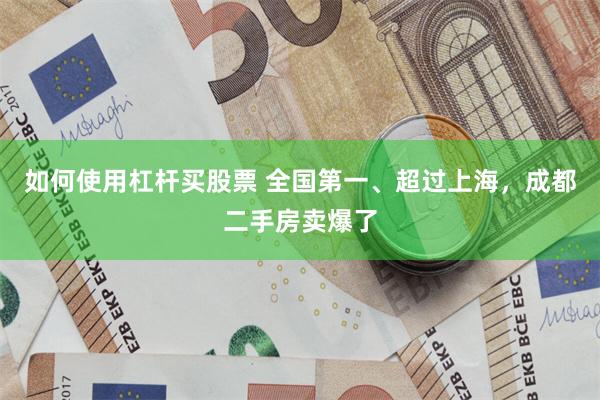如何使用杠杆买股票 全国第一、超过上海，成都二手房卖爆了