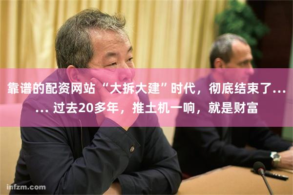 靠谱的配资网站 “大拆大建”时代，彻底结束了…… 过去20多年，推土机一响，就是财富