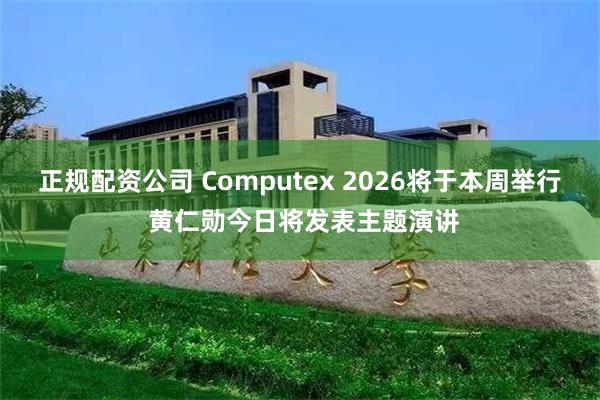 正规配资公司 Computex 2026将于本周举行 黄仁勋今日将发表主题演讲