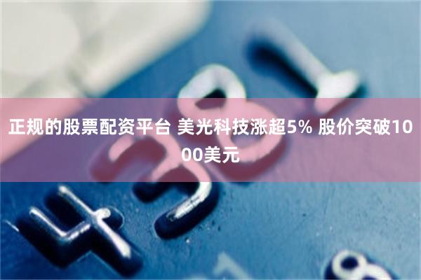 正规的股票配资平台 美光科技涨超5% 股价突破1000美元