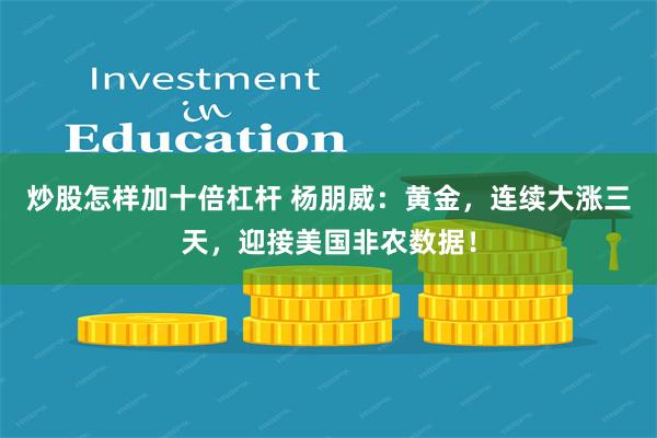 炒股怎样加十倍杠杆 杨朋威:黄金,连续大涨三天,迎接美国非农数据!