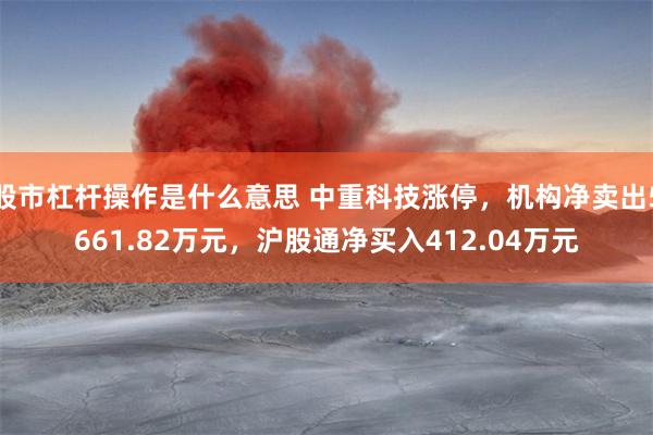 股市杠杆操作是什么意思 中重科技涨停，机构净卖出5661.82万元，沪股通净买入412.04万元
