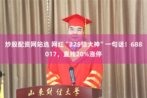 炒股配资网站选 网红“225倍大神”一句话!688017,直线20%涨停