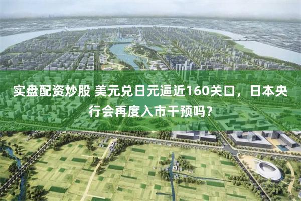 实盘配资炒股 美元兑日元逼近160关口，日本央行会再度入市干预吗？