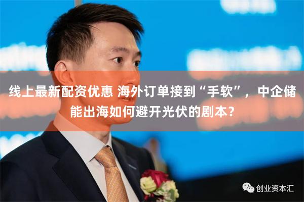 线上最新配资优惠 海外订单接到“手软”，中企储能出海如何避开光伏的剧本？